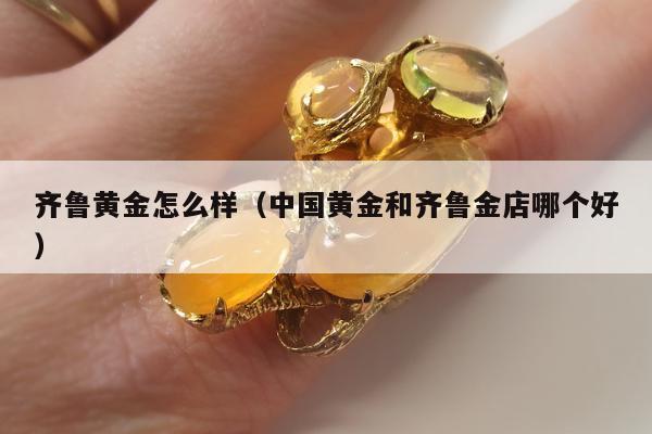齐鲁黄金怎么样，中国黄金和齐鲁金店哪个好