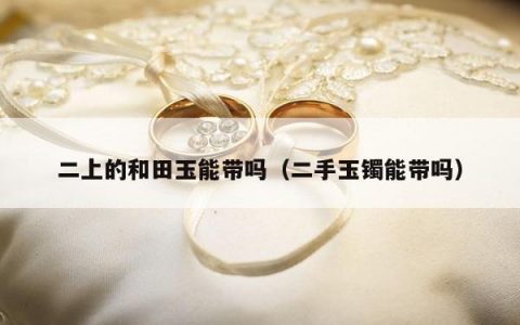二上的和田玉能带吗，二手玉镯能带吗