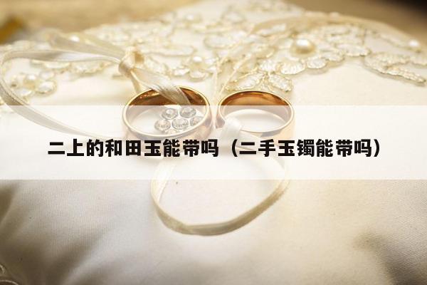 二上的和田玉能带吗，二手玉镯能带吗