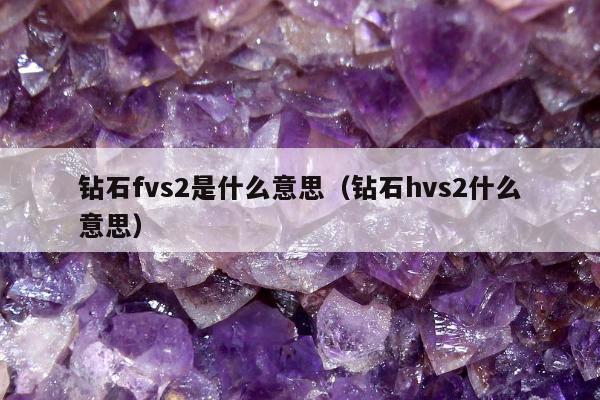 钻石fvs2是什么意思，钻石hvs2什么意思