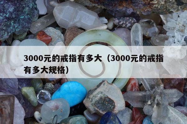 000元的戒指有多大，3000元的戒指有多大规格"