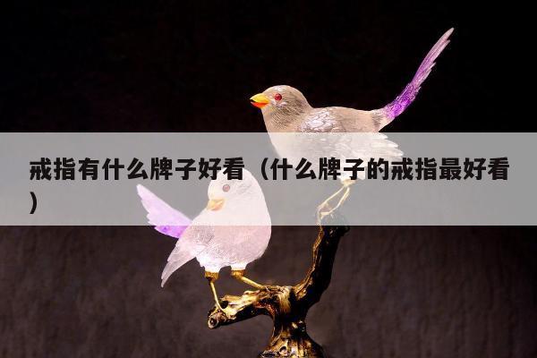 戒指有什么牌子好看，什么牌子的戒指最好看