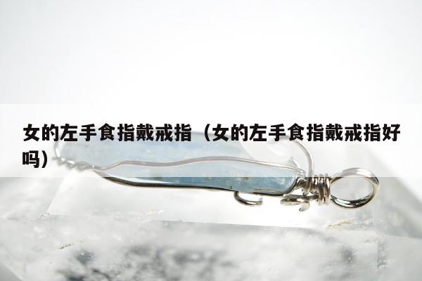 女的左手食指戴戒指，女的左手食指戴戒指好吗