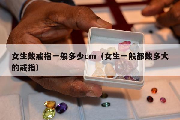 女生戴戒指一般多少cm，女生一般都戴多大的戒指