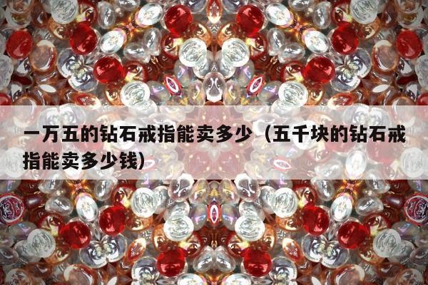 一万五的钻石戒指能卖多少，五千块的钻石戒指能卖多少钱
