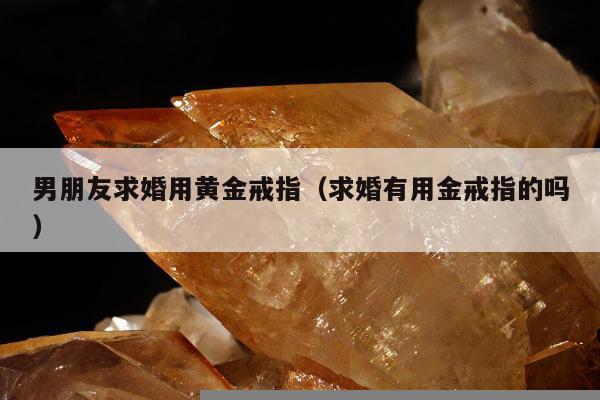 男朋友求婚用黄金戒指，求婚有用金戒指的吗