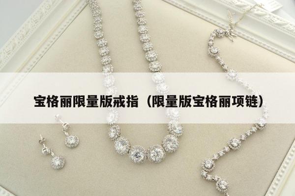 宝格丽限量版戒指，限量版宝格丽项链