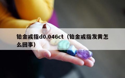铂金戒指d0.046ct，铂金戒指发黄怎么回事