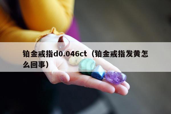铂金戒指d0.046ct，铂金戒指发黄怎么回事