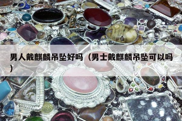 男人戴麒麟吊坠好吗，男士戴麒麟吊坠可以吗