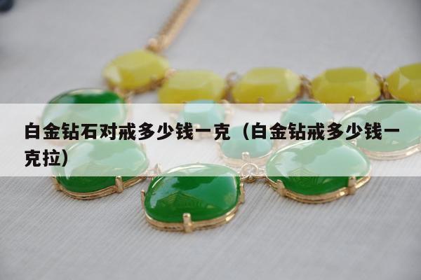 白金钻石对戒多少钱一克，白金钻戒多少钱一克拉