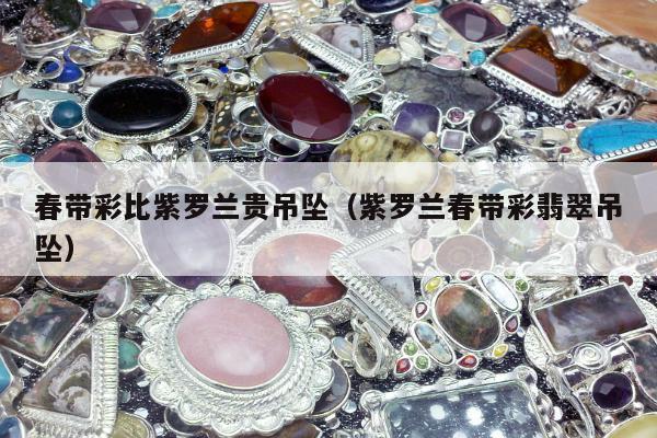 春带彩比紫罗兰贵吊坠，紫罗兰春带彩翡翠吊坠