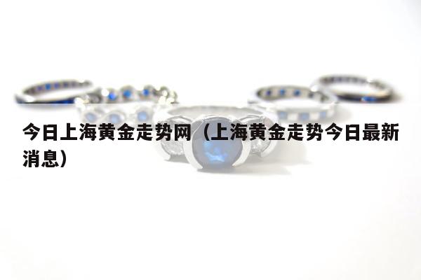 今日上海黄金走势网，上海黄金走势今日最新消息