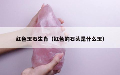 红色玉石生肖，红色的石头是什么玉