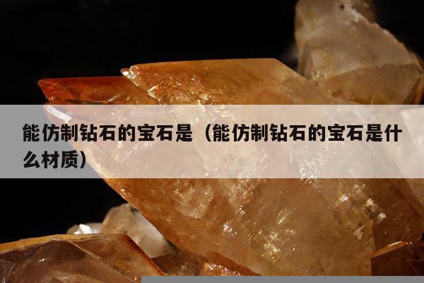 能仿制钻石的宝石是，能仿制钻石的宝石是什么材质