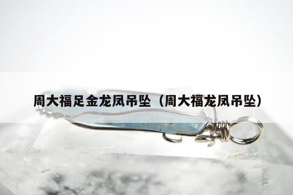 周大福足金龙凤吊坠，周大福龙凤吊坠