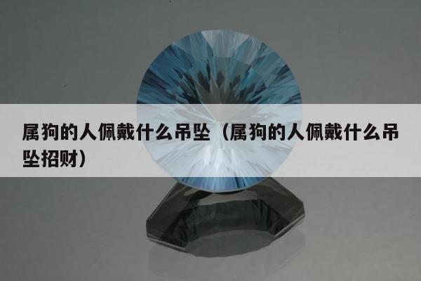 属狗的人佩戴什么吊坠，属狗的人佩戴什么吊坠招财
