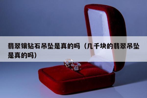 翡翠镶钻石吊坠是真的吗，几千块的翡翠吊坠是真的吗