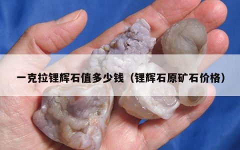 一克拉锂辉石值多少钱，锂辉石原矿石价格