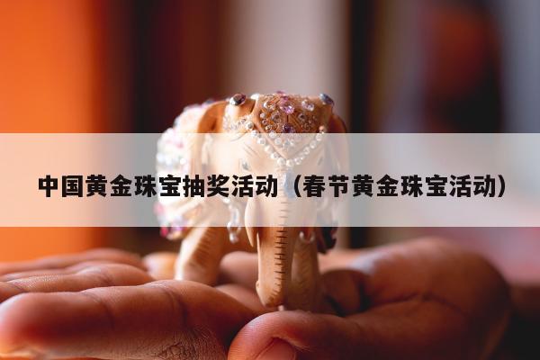 中国黄金珠宝抽奖活动，春节黄金珠宝活动