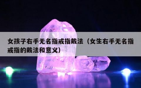 女孩子右手无名指戒指戴法，女生右手无名指戒指的戴法和意义