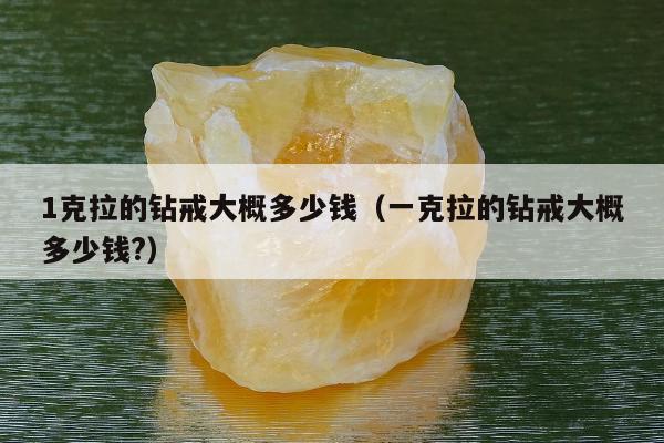 克拉的钻戒大概多少钱，一克拉的钻戒大概多少钱?"