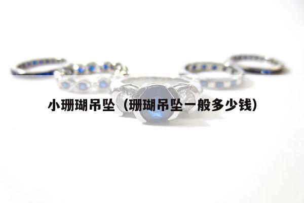 小珊瑚吊坠，珊瑚吊坠一般多少钱