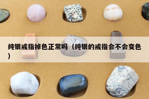 纯银戒指掉色正常吗，纯银的戒指会不会变色
