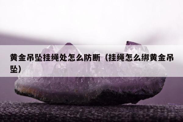 黄金吊坠挂绳处怎么防断，挂绳怎么绑黄金吊坠