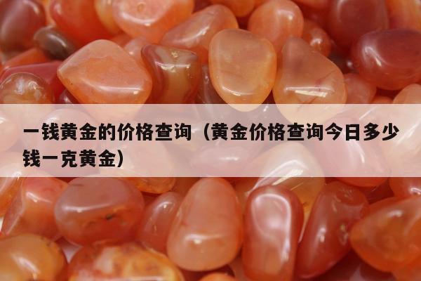 一钱黄金的价格查询，黄金价格查询今日多少钱一克黄金