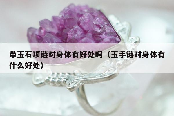 带玉石项链对身体有好处吗，玉手链对身体有什么好处