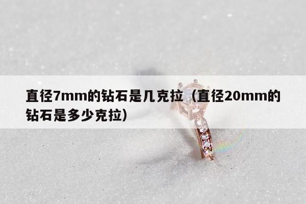 直径7mm的钻石是几克拉，直径20mm的钻石是多少克拉