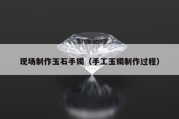 现场制作玉石手镯，手工玉镯制作过程