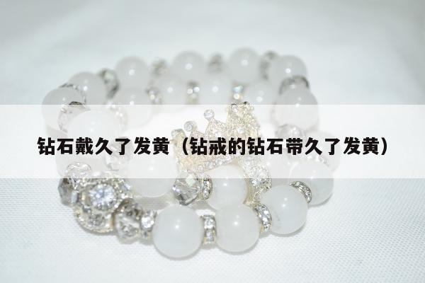 钻石戴久了发黄，钻戒的钻石带久了发黄