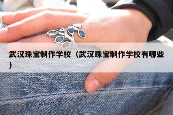 武汉珠宝制作学校，武汉珠宝制作学校有哪些