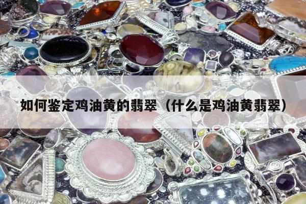 如何鉴定鸡油黄的翡翠，什么是鸡油黄翡翠