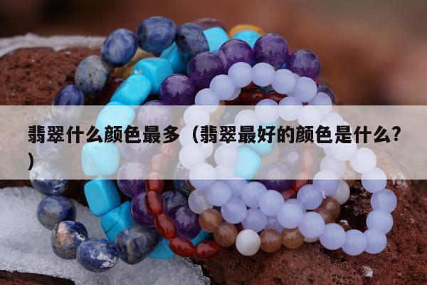 翡翠什么颜色最多，翡翠最好的颜色是什么?