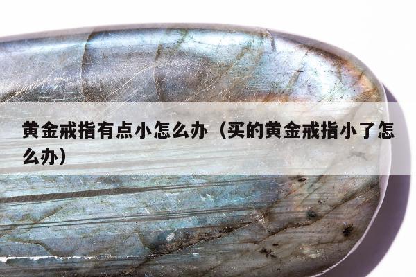 黄金戒指有点小怎么办，买的黄金戒指小了怎么办