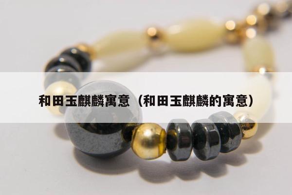 和田玉麒麟寓意，和田玉麒麟的寓意