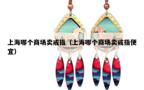 上海哪个商场卖戒指，上海哪个商场卖戒指便宜