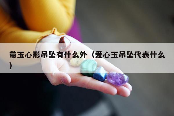 带玉心形吊坠有什么外，爱心玉吊坠代表什么