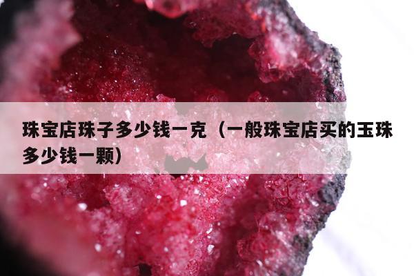 珠宝店珠子多少钱一克，一般珠宝店买的玉珠多少钱一颗