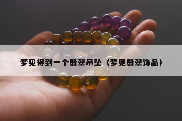 梦见得到一个翡翠吊坠，梦见翡翠饰品