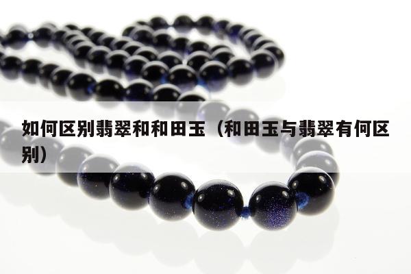 如何区别翡翠和和田玉，和田玉与翡翠有何区别
