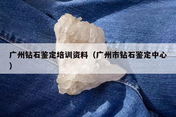 广州钻石鉴定培训资料，广州市钻石鉴定中心