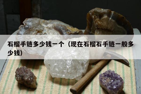 石榴手链多少钱一个，现在石榴石手链一般多少钱