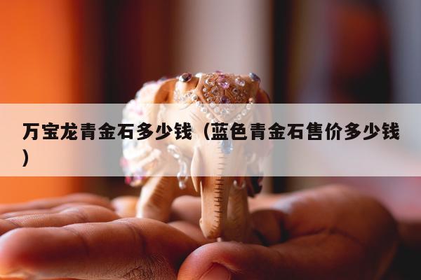 万宝龙青金石多少钱，蓝色青金石售价多少钱