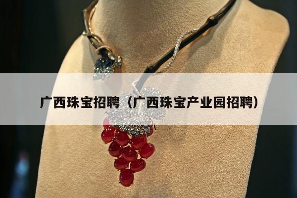 广西珠宝招聘，广西珠宝产业园招聘