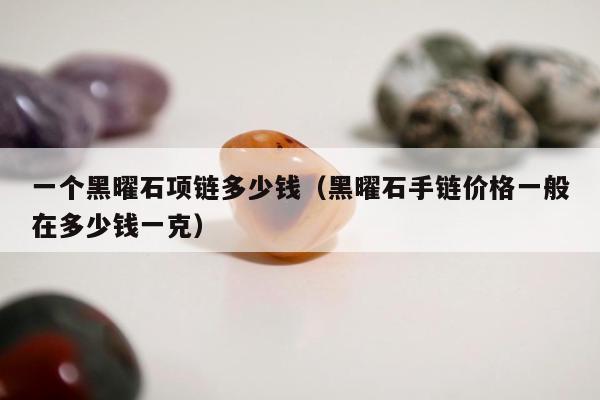 一个黑曜石项链多少钱，黑曜石手链价格一般在多少钱一克