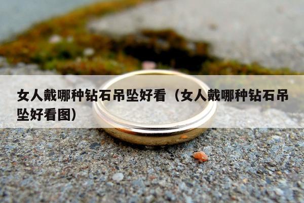 女人戴哪种钻石吊坠好看，女人戴哪种钻石吊坠好看图